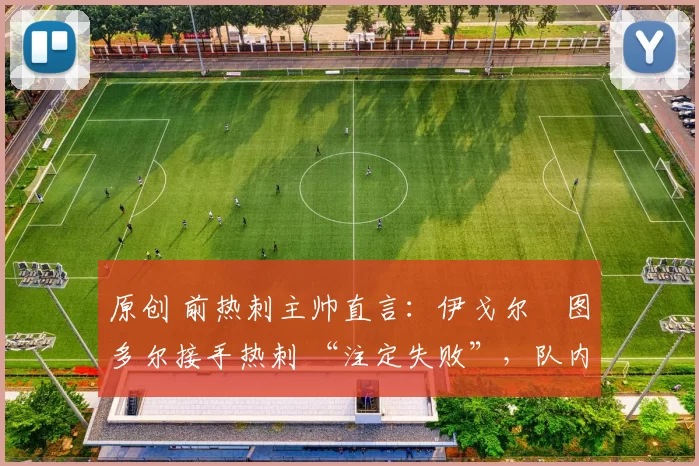 原创 前热刺主帅直言:伊戈尔・图多尔接手热刺 “注定失败”,队内氛围 “ toxic 至极”