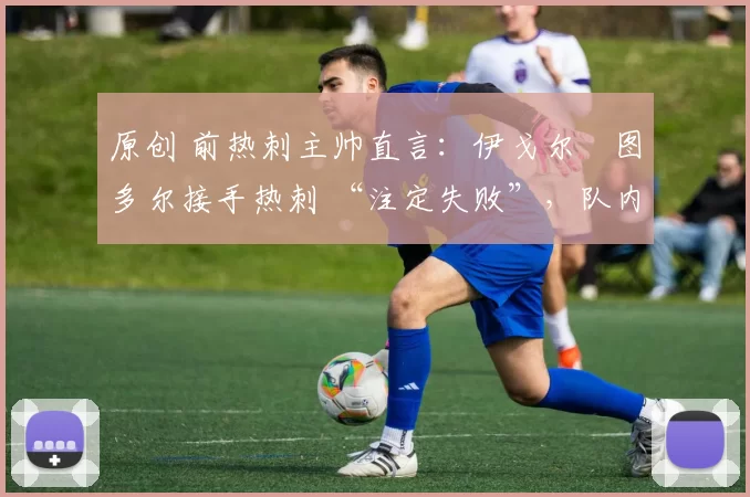 原创 前热刺主帅直言:伊戈尔・图多尔接手热刺 “注定失败”,队内氛围 “ toxic 至极”