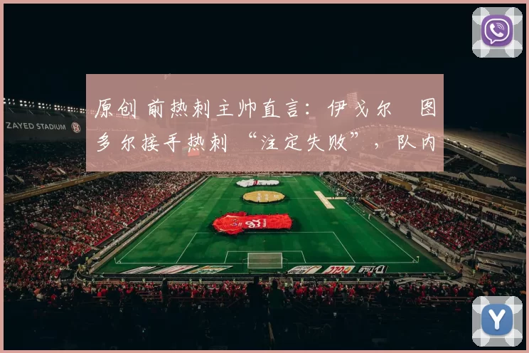 原创 前热刺主帅直言：伊戈尔・图多尔接手热刺 “注定失败”，队内氛围 “ toxic 至极”