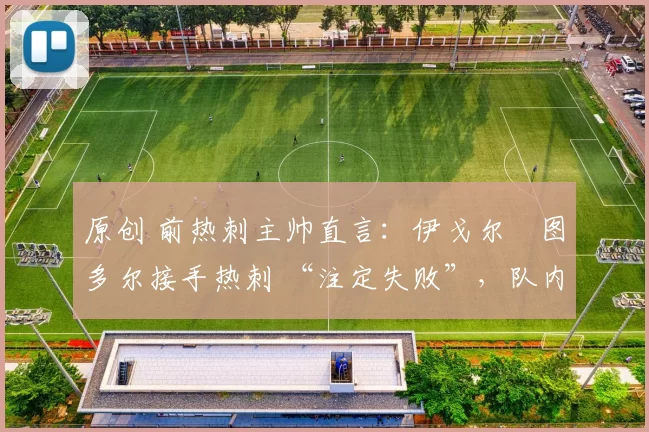 原创 前热刺主帅直言：伊戈尔・图多尔接手热刺 “注定失败”，队内氛围 “ toxic 至极”