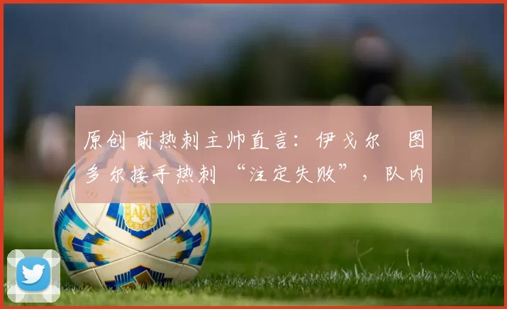 原创 前热刺主帅直言:伊戈尔・图多尔接手热刺 “注定失败”,队内氛围 “ toxic 至极”