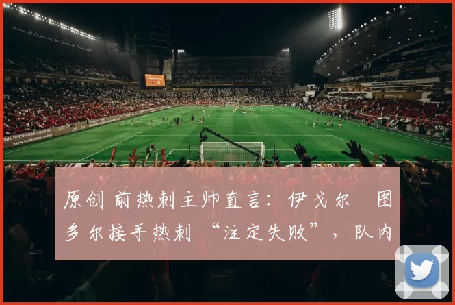 原创 前热刺主帅直言：伊戈尔・图多尔接手热刺 “注定失败”，队内氛围 “ toxic 至极”
