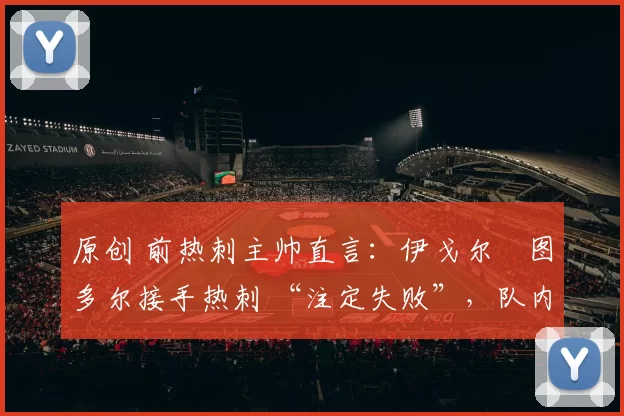 原创 前热刺主帅直言:伊戈尔・图多尔接手热刺 “注定失败”,队内氛围 “ toxic 至极”