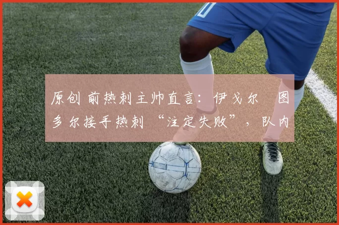 原创 前热刺主帅直言:伊戈尔・图多尔接手热刺 “注定失败”,队内氛围 “ toxic 至极”