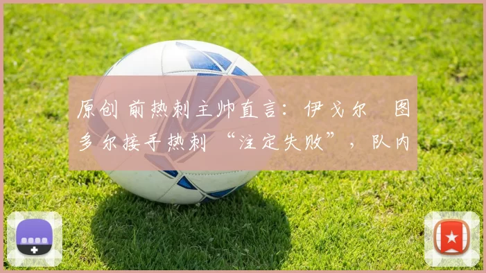 原创 前热刺主帅直言：伊戈尔・图多尔接手热刺 “注定失败”，队内氛围 “ toxic 至极”