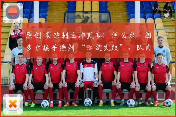 原创 前热刺主帅直言:伊戈尔・图多尔接手热刺 “注定失败”,队内氛围 “ toxic 至极”