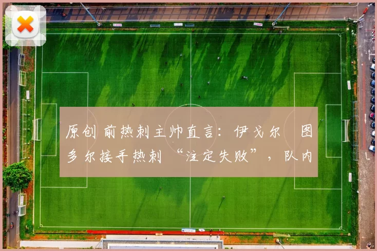 原创 前热刺主帅直言：伊戈尔・图多尔接手热刺 “注定失败”，队内氛围 “ toxic 至极”