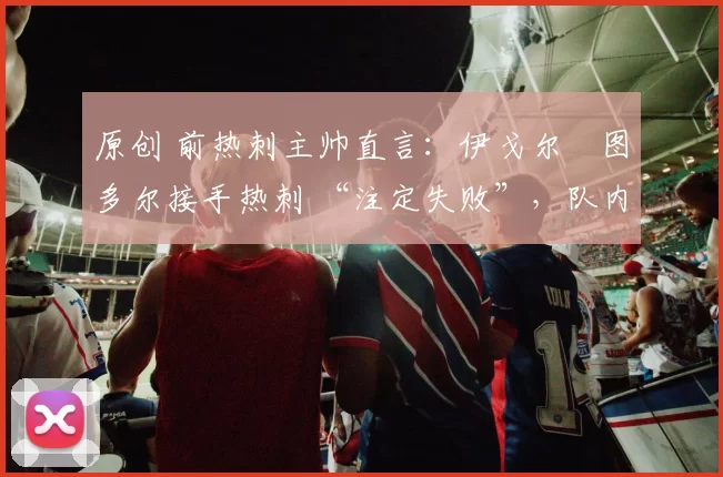 原创 前热刺主帅直言：伊戈尔・图多尔接手热刺 “注定失败”，队内氛围 “ toxic 至极”