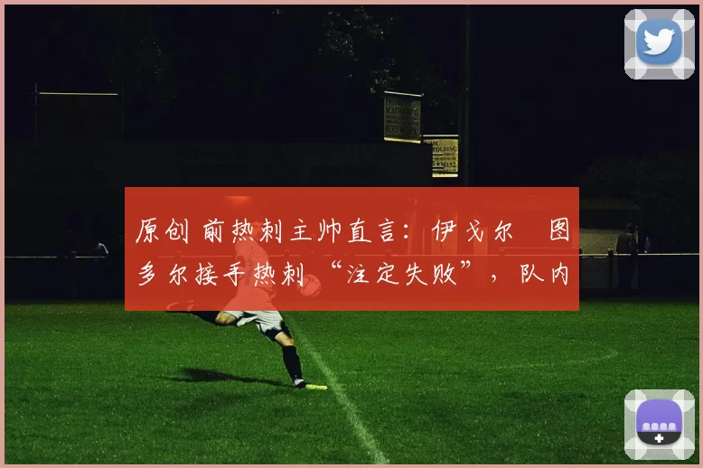 原创 前热刺主帅直言：伊戈尔・图多尔接手热刺 “注定失败”，队内氛围 “ toxic 至极”