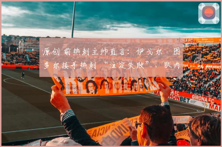 原创 前热刺主帅直言:伊戈尔・图多尔接手热刺 “注定失败”,队内氛围 “ toxic 至极”