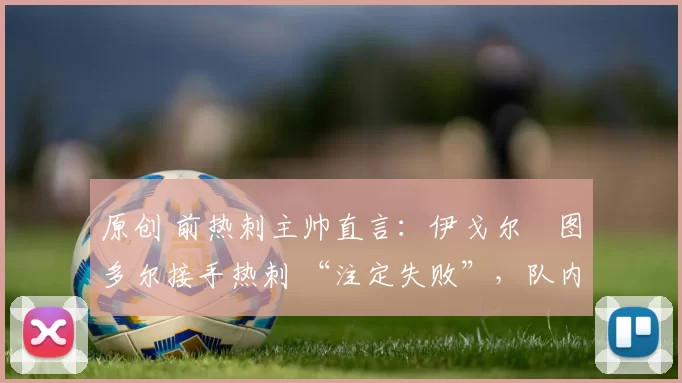 原创 前热刺主帅直言：伊戈尔・图多尔接手热刺 “注定失败”，队内氛围 “ toxic 至极”