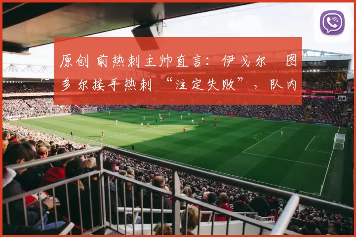 原创 前热刺主帅直言:伊戈尔・图多尔接手热刺 “注定失败”,队内氛围 “ toxic 至极”
