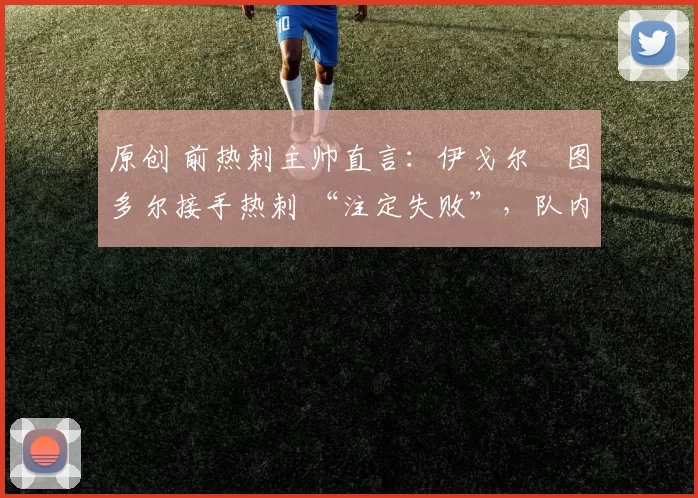 原创 前热刺主帅直言：伊戈尔・图多尔接手热刺 “注定失败”，队内氛围 “ toxic 至极”