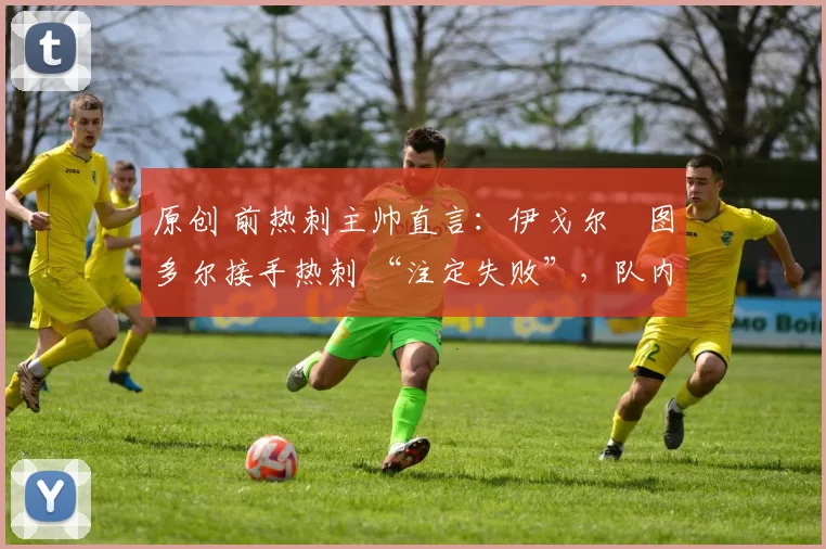 原创 前热刺主帅直言：伊戈尔・图多尔接手热刺 “注定失败”，队内氛围 “ toxic 至极”