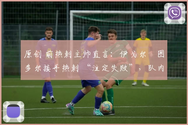 原创 前热刺主帅直言：伊戈尔・图多尔接手热刺 “注定失败”，队内氛围 “ toxic 至极”