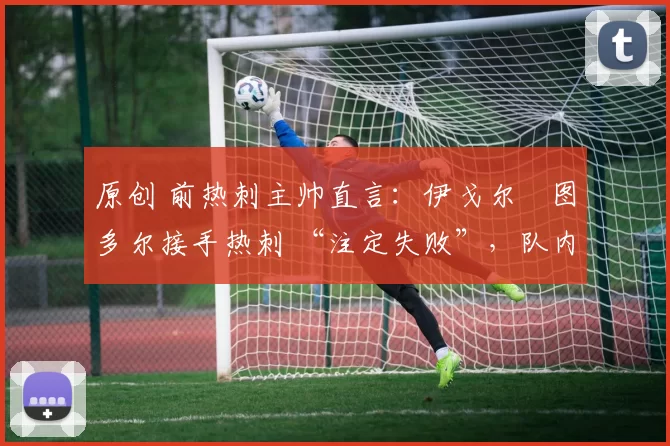 原创 前热刺主帅直言:伊戈尔・图多尔接手热刺 “注定失败”,队内氛围 “ toxic 至极”