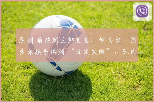 原创 前热刺主帅直言:伊戈尔・图多尔接手热刺 “注定失败”,队内氛围 “ toxic 至极”