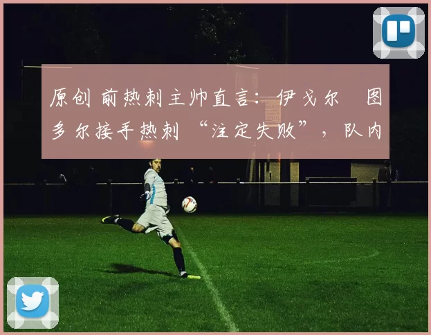 原创 前热刺主帅直言:伊戈尔・图多尔接手热刺 “注定失败”,队内氛围 “ toxic 至极”