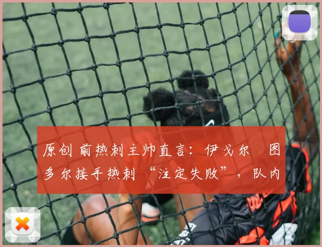 原创 前热刺主帅直言：伊戈尔・图多尔接手热刺 “注定失败”，队内氛围 “ toxic 至极”