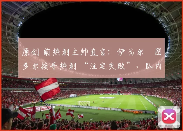 原创 前热刺主帅直言：伊戈尔・图多尔接手热刺 “注定失败”，队内氛围 “ toxic 至极”