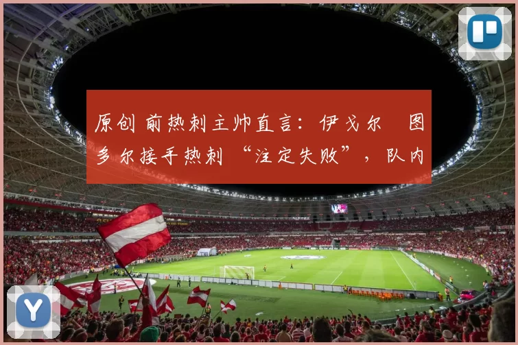 原创 前热刺主帅直言：伊戈尔・图多尔接手热刺 “注定失败”，队内氛围 “ toxic 至极”