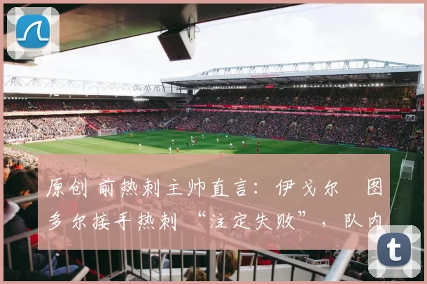 原创 前热刺主帅直言:伊戈尔・图多尔接手热刺 “注定失败”,队内氛围 “ toxic 至极”