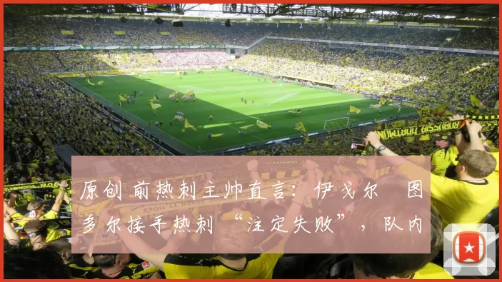 原创 前热刺主帅直言：伊戈尔・图多尔接手热刺 “注定失败”，队内氛围 “ toxic 至极”