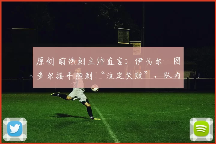 原创 前热刺主帅直言:伊戈尔・图多尔接手热刺 “注定失败”,队内氛围 “ toxic 至极”