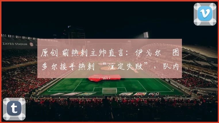 原创 前热刺主帅直言：伊戈尔・图多尔接手热刺 “注定失败”，队内氛围 “ toxic 至极”
