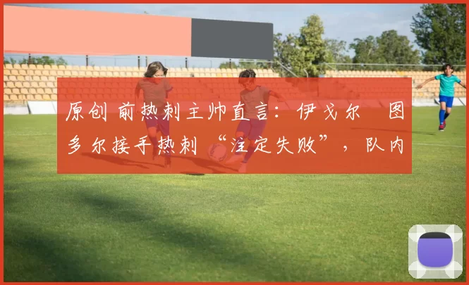 原创 前热刺主帅直言：伊戈尔・图多尔接手热刺 “注定失败”，队内氛围 “ toxic 至极”