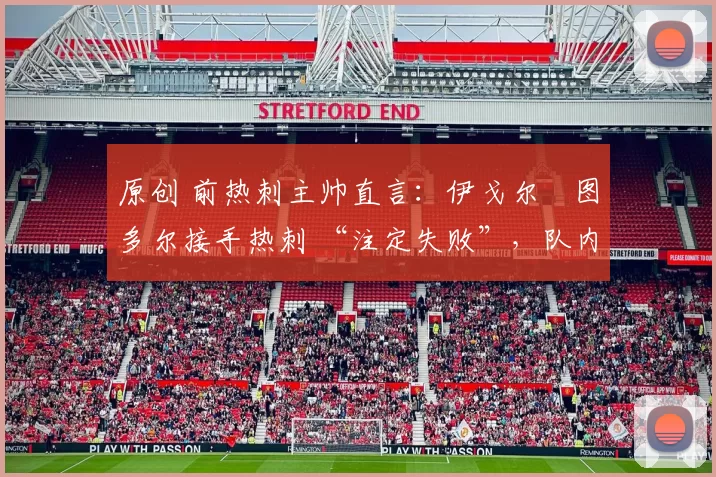 原创 前热刺主帅直言:伊戈尔・图多尔接手热刺 “注定失败”,队内氛围 “ toxic 至极”