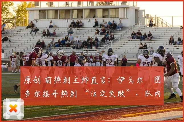 原创 前热刺主帅直言：伊戈尔・图多尔接手热刺 “注定失败”，队内氛围 “ toxic 至极”