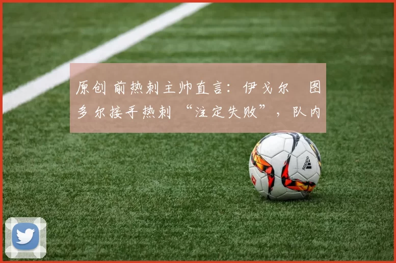 原创 前热刺主帅直言：伊戈尔・图多尔接手热刺 “注定失败”，队内氛围 “ toxic 至极”