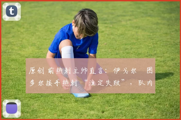 原创 前热刺主帅直言：伊戈尔・图多尔接手热刺 “注定失败”，队内氛围 “ toxic 至极”