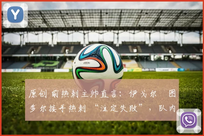 原创 前热刺主帅直言:伊戈尔・图多尔接手热刺 “注定失败”,队内氛围 “ toxic 至极”