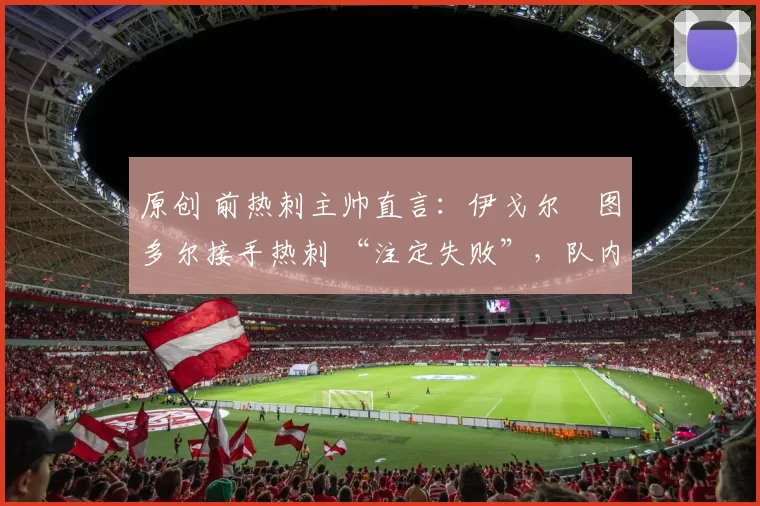 原创 前热刺主帅直言：伊戈尔・图多尔接手热刺 “注定失败”，队内氛围 “ toxic 至极”