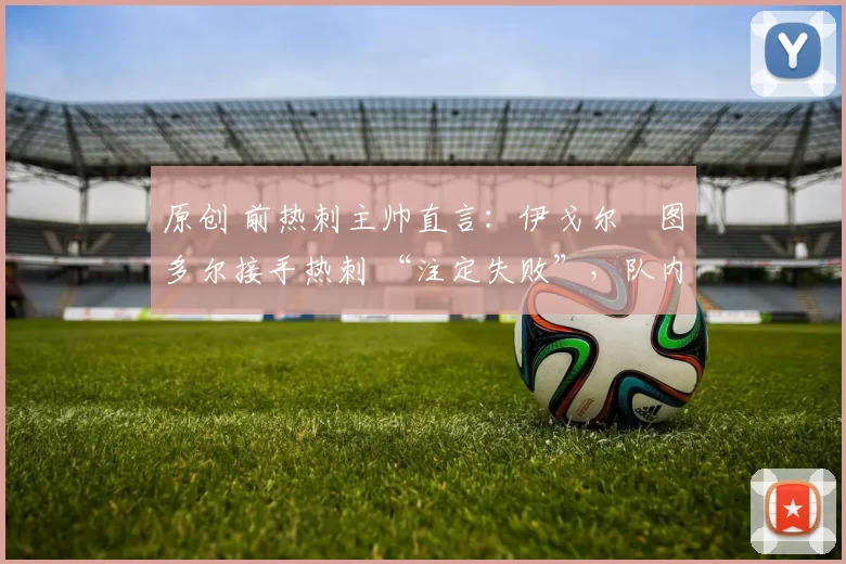 原创 前热刺主帅直言：伊戈尔・图多尔接手热刺 “注定失败”，队内氛围 “ toxic 至极”