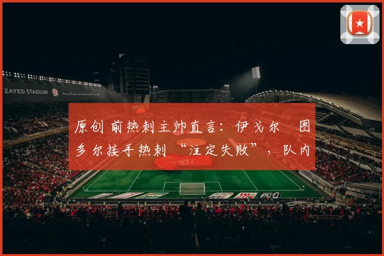 原创 前热刺主帅直言：伊戈尔・图多尔接手热刺 “注定失败”，队内氛围 “ toxic 至极”