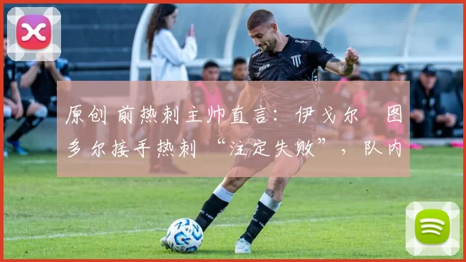原创 前热刺主帅直言：伊戈尔・图多尔接手热刺 “注定失败”，队内氛围 “ toxic 至极”