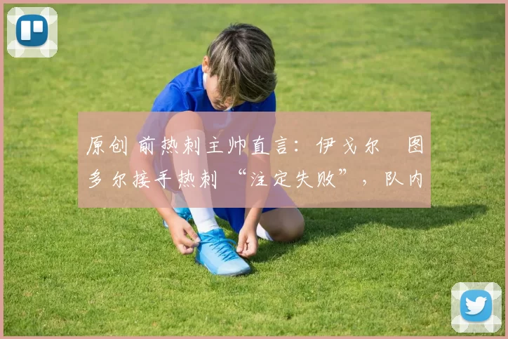 原创 前热刺主帅直言:伊戈尔・图多尔接手热刺 “注定失败”,队内氛围 “ toxic 至极”