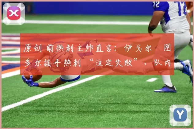 原创 前热刺主帅直言：伊戈尔・图多尔接手热刺 “注定失败”，队内氛围 “ toxic 至极”