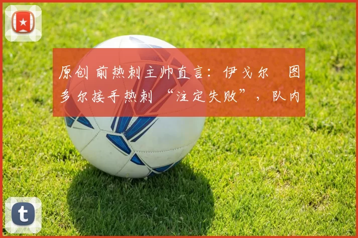 原创 前热刺主帅直言：伊戈尔・图多尔接手热刺 “注定失败”，队内氛围 “ toxic 至极”