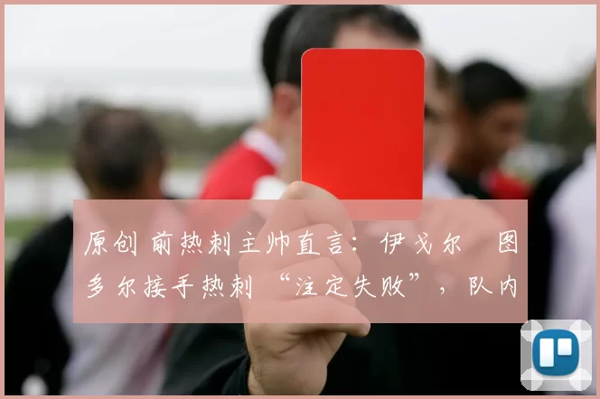 原创 前热刺主帅直言：伊戈尔・图多尔接手热刺 “注定失败”，队内氛围 “ toxic 至极”