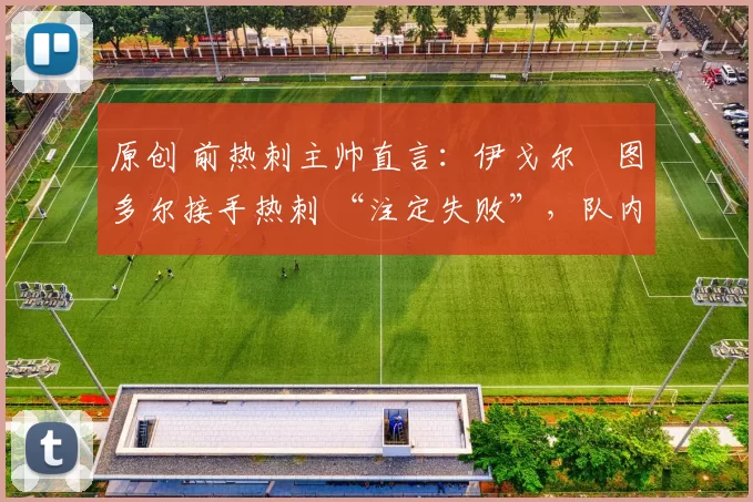 原创 前热刺主帅直言:伊戈尔・图多尔接手热刺 “注定失败”,队内氛围 “ toxic 至极”