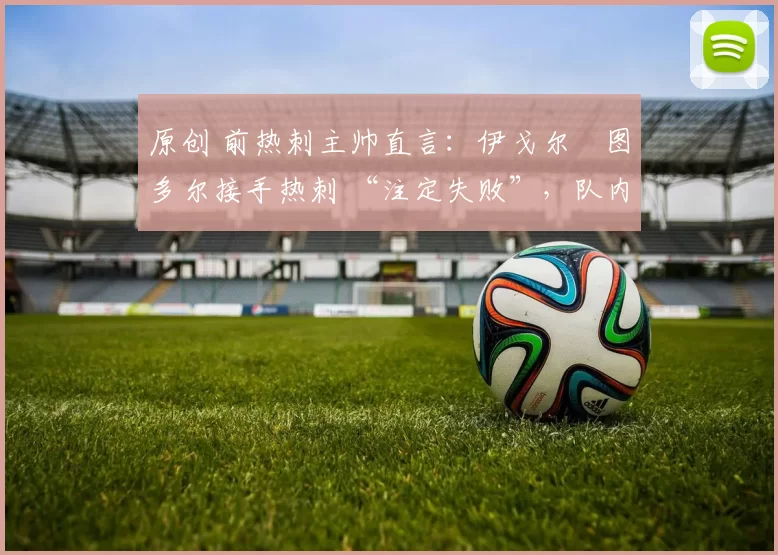原创 前热刺主帅直言：伊戈尔・图多尔接手热刺 “注定失败”，队内氛围 “ toxic 至极”