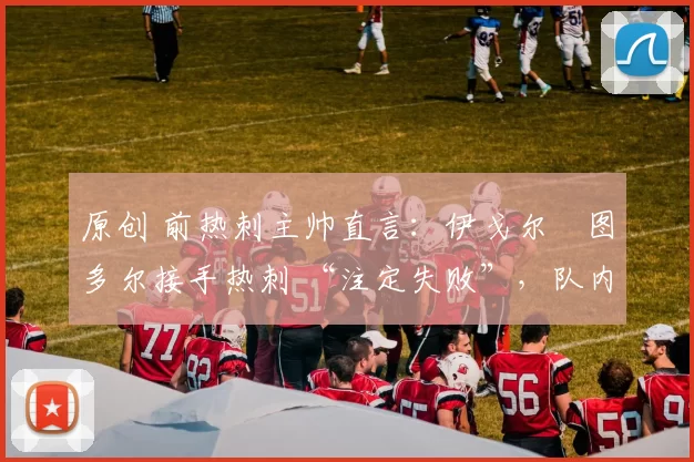 原创 前热刺主帅直言：伊戈尔・图多尔接手热刺 “注定失败”，队内氛围 “ toxic 至极”