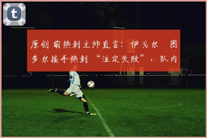 原创 前热刺主帅直言：伊戈尔・图多尔接手热刺 “注定失败”，队内氛围 “ toxic 至极”
