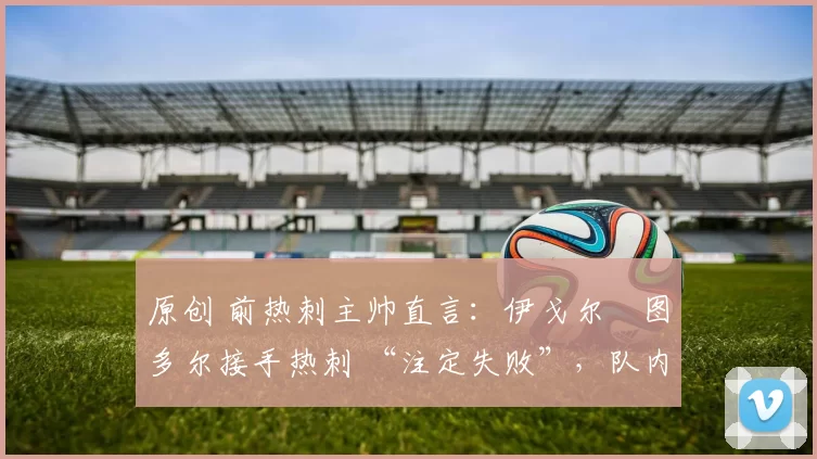 原创 前热刺主帅直言：伊戈尔・图多尔接手热刺 “注定失败”，队内氛围 “ toxic 至极”