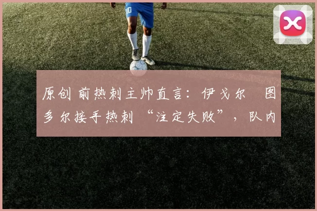 原创 前热刺主帅直言:伊戈尔・图多尔接手热刺 “注定失败”,队内氛围 “ toxic 至极”