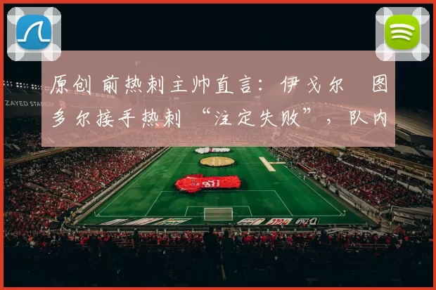 原创 前热刺主帅直言:伊戈尔・图多尔接手热刺 “注定失败”,队内氛围 “ toxic 至极”